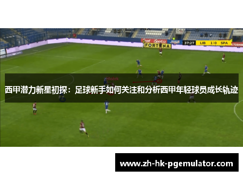 西甲潜力新星初探：足球新手如何关注和分析西甲年轻球员成长轨迹