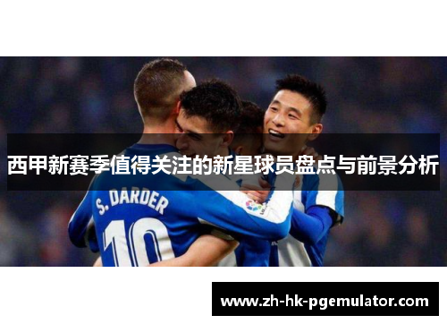 西甲新赛季值得关注的新星球员盘点与前景分析