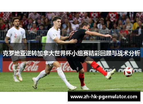 克罗地亚逆转加拿大世界杯小组赛精彩回顾与战术分析
