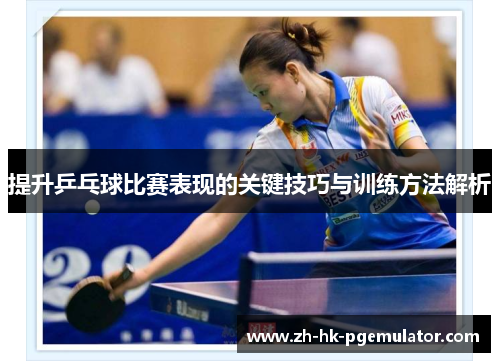 提升乒乓球比赛表现的关键技巧与训练方法解析