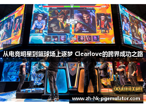从电竞明星到篮球场上逐梦 Clearlove的跨界成功之路