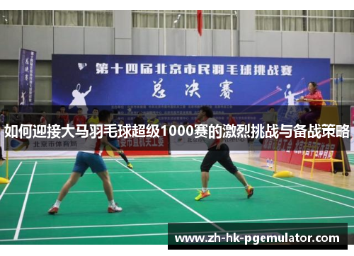 如何迎接大马羽毛球超级1000赛的激烈挑战与备战策略