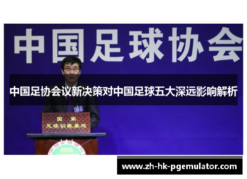 中国足协会议新决策对中国足球五大深远影响解析
