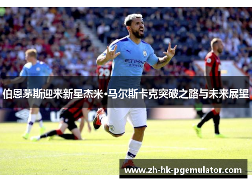 伯恩茅斯迎来新星杰米·马尔斯卡克突破之路与未来展望