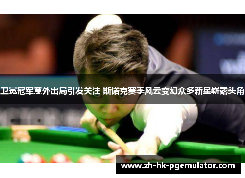 卫冕冠军意外出局引发关注 斯诺克赛季风云变幻众多新星崭露头角