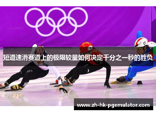 短道速滑赛道上的极限较量如何决定千分之一秒的胜负