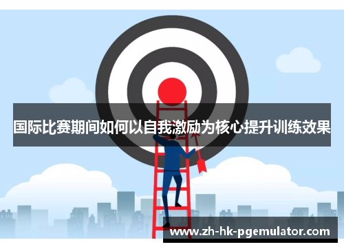 国际比赛期间如何以自我激励为核心提升训练效果