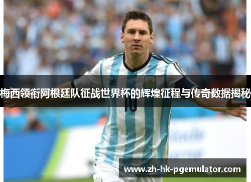 梅西领衔阿根廷队征战世界杯的辉煌征程与传奇数据揭秘