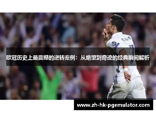 欧冠历史上最震撼的逆转案例：从绝望到奇迹的经典瞬间解析