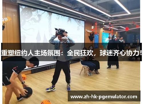 重塑纽约人主场氛围：全民狂欢，球迷齐心协力！