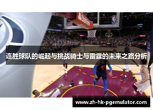 连胜球队的崛起与挑战骑士与雷霆的未来之路分析
