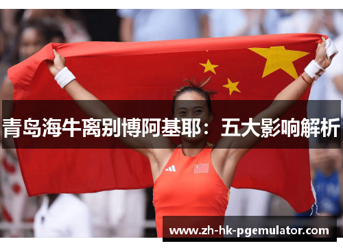 青岛海牛离别博阿基耶：五大影响解析