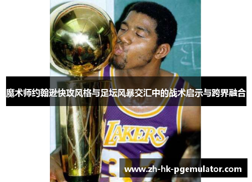 魔术师约翰逊快攻风格与足坛风暴交汇中的战术启示与跨界融合