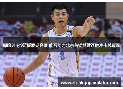 周琦31分9篮板表现亮眼 能否助力北京首钢继续连胜冲击总冠军