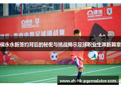 侯永永新签约背后的秘密与挑战揭示足球职业生涯新篇章