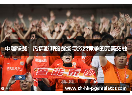 中超联赛：热情澎湃的赛场与激烈竞争的完美交融