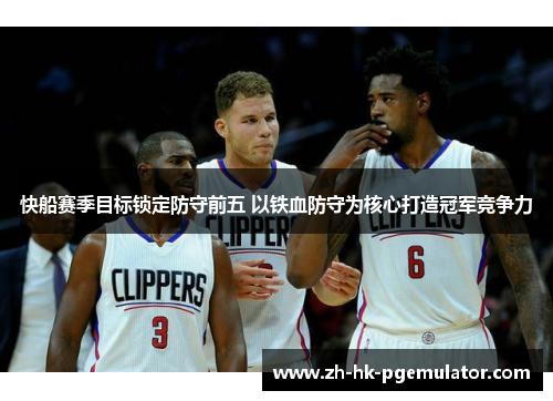 快船赛季目标锁定防守前五 以铁血防守为核心打造冠军竞争力