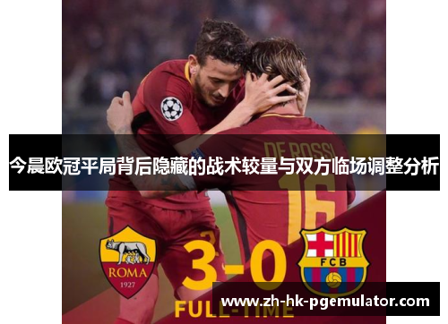 今晨欧冠平局背后隐藏的战术较量与双方临场调整分析