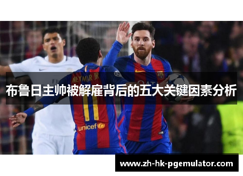 布鲁日主帅被解雇背后的五大关键因素分析
