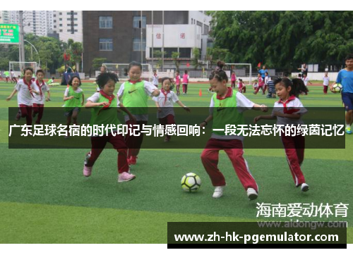 广东足球名宿的时代印记与情感回响：一段无法忘怀的绿茵记忆