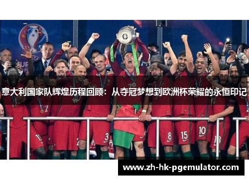 意大利国家队辉煌历程回顾：从夺冠梦想到欧洲杯荣耀的永恒印记