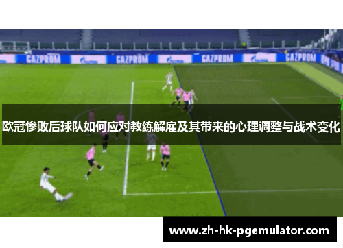欧冠惨败后球队如何应对教练解雇及其带来的心理调整与战术变化