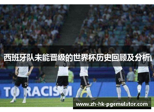 西班牙队未能晋级的世界杯历史回顾及分析