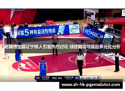 赵健博加盟辽宁铁人引发热烈讨论 球迷期待与反应多元化分析