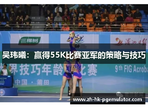 吴玮曦：赢得55K比赛亚军的策略与技巧