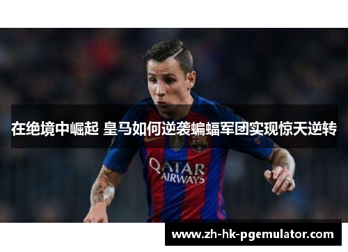 在绝境中崛起 皇马如何逆袭蝙蝠军团实现惊天逆转