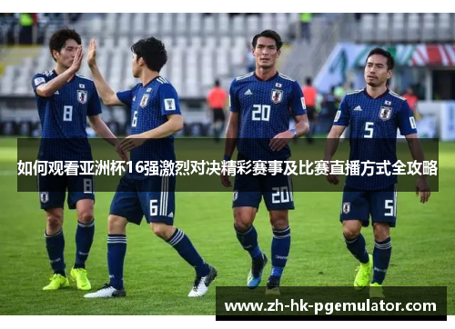 如何观看亚洲杯16强激烈对决精彩赛事及比赛直播方式全攻略