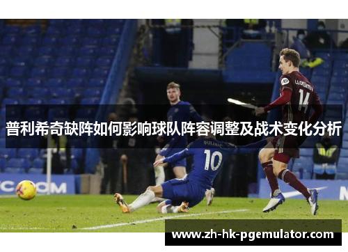 普利希奇缺阵如何影响球队阵容调整及战术变化分析