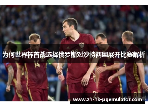 为何世界杯首战选择俄罗斯对沙特两国展开比赛解析