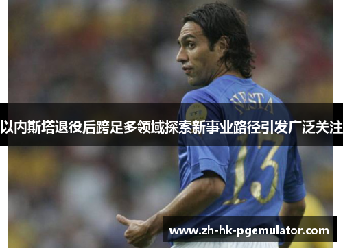 以内斯塔退役后跨足多领域探索新事业路径引发广泛关注