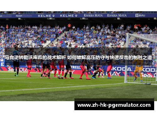 马竞逆转勒沃库森的战术解析 如何破解高压防守与快速反击的制胜之道