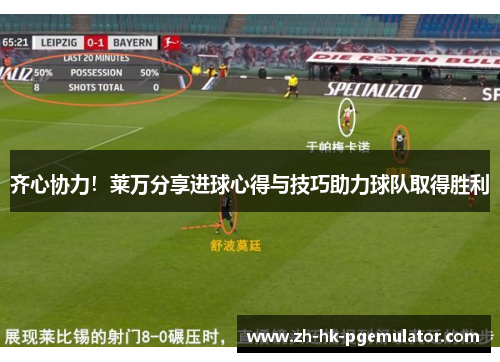 齐心协力！莱万分享进球心得与技巧助力球队取得胜利