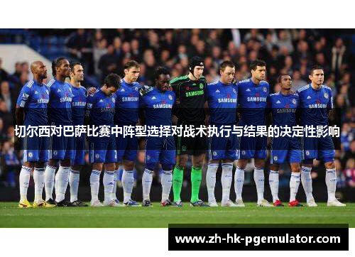 切尔西对巴萨比赛中阵型选择对战术执行与结果的决定性影响