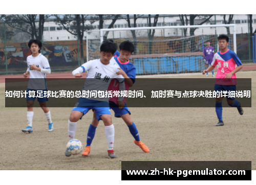 如何计算足球比赛的总时间包括常规时间、加时赛与点球决胜的详细说明