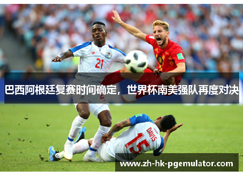 巴西阿根廷复赛时间确定，世界杯南美强队再度对决
