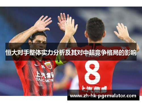 恒大对手整体实力分析及其对中超竞争格局的影响