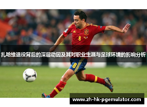 扎哈维退役背后的深层动因及其对职业生涯与足球环境的影响分析