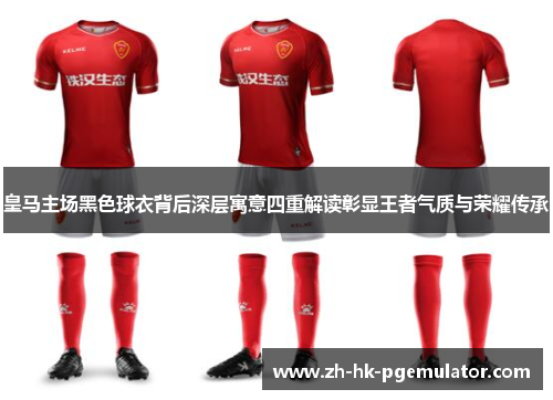 皇马主场黑色球衣背后深层寓意四重解读彰显王者气质与荣耀传承