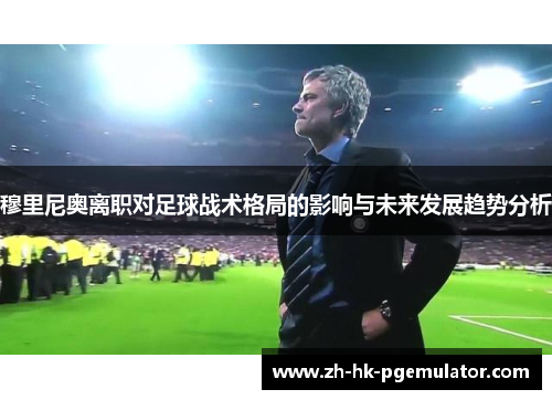 穆里尼奥离职对足球战术格局的影响与未来发展趋势分析