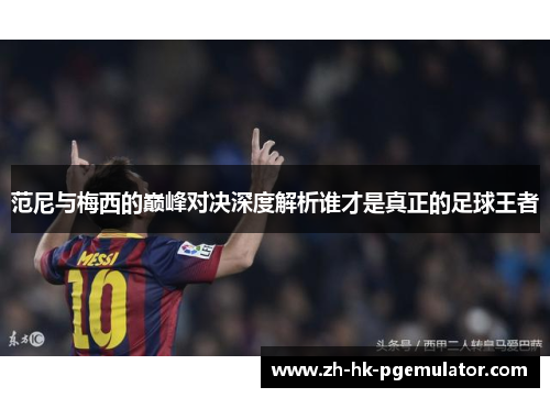 范尼与梅西的巅峰对决深度解析谁才是真正的足球王者