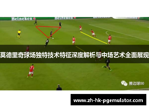 莫德里奇球场独特技术特征深度解析与中场艺术全面展现
