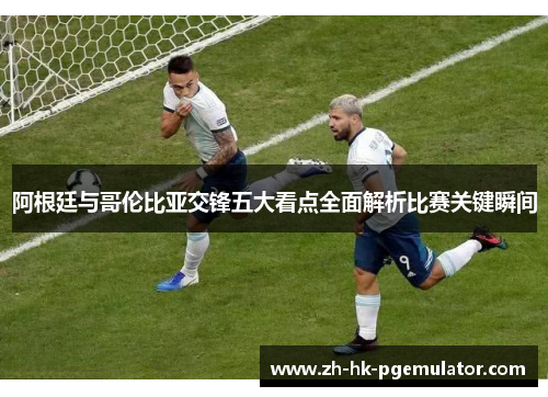 阿根廷与哥伦比亚交锋五大看点全面解析比赛关键瞬间