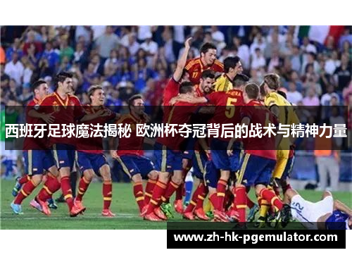 西班牙足球魔法揭秘 欧洲杯夺冠背后的战术与精神力量
