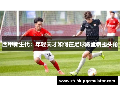 西甲新生代：年轻天才如何在足球殿堂崭露头角