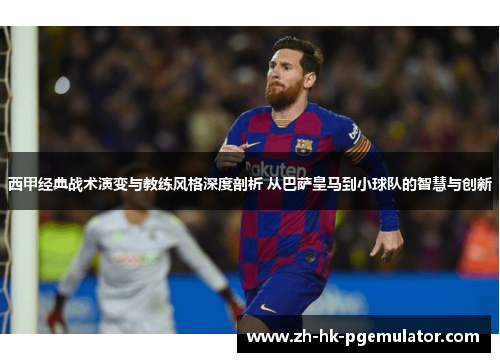 西甲经典战术演变与教练风格深度剖析 从巴萨皇马到小球队的智慧与创新 西甲经典战术演变与教练风格深度剖析 从巴萨皇马到小球队的智慧与创新