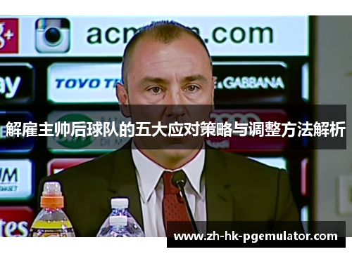 解雇主帅后球队的五大应对策略与调整方法解析 解雇主帅后球队的五大应对策略与调整方法解析